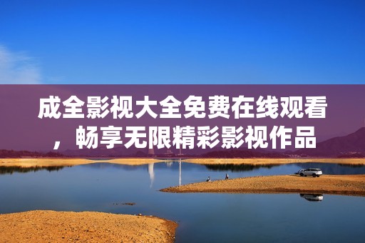 成全影视大全免费在线观看，畅享无限精彩影视作品