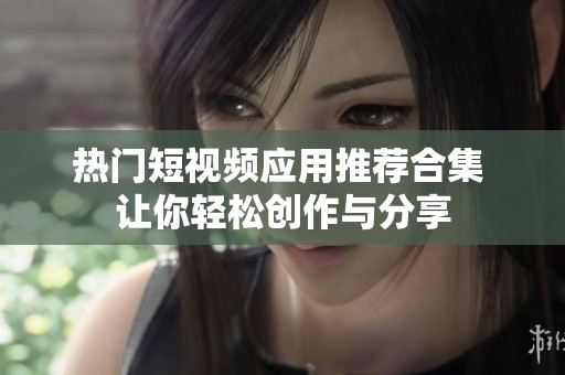 热门短视频应用推荐合集 让你轻松创作与分享