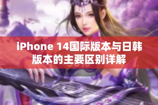 iPhone 14国际版本与日韩版本的主要区别详解
