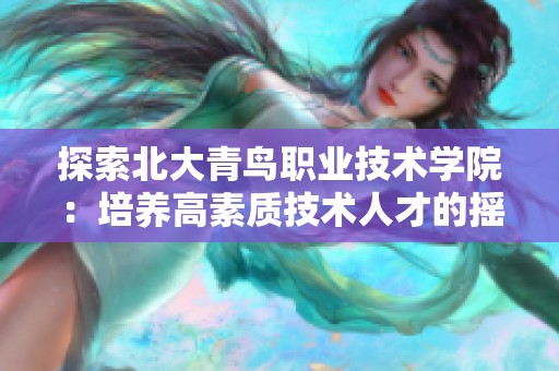 探索北大青鸟职业技术学院：培养高素质技术人才的摇篮