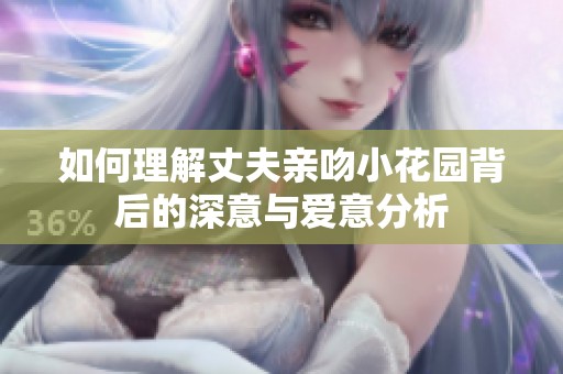 如何理解丈夫亲吻小花园背后的深意与爱意分析