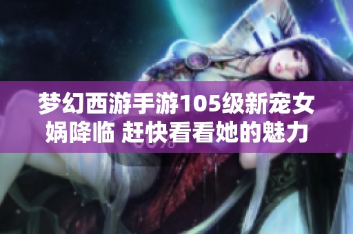 梦幻西游手游105级新宠女娲降临 赶快看看她的魅力吧