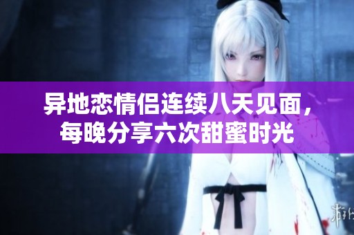 异地恋情侣连续八天见面，每晚分享六次甜蜜时光
