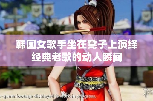 韩国女歌手坐在凳子上演绎经典老歌的动人瞬间