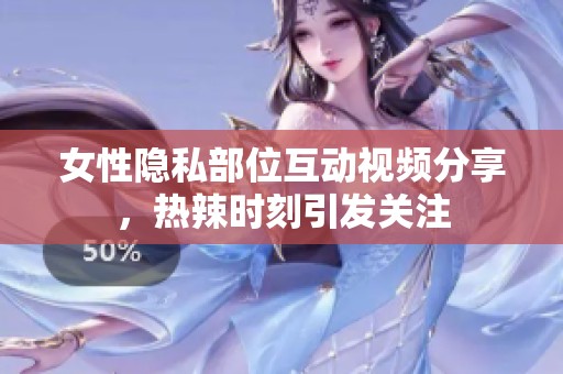 女性隐私部位互动视频分享，热辣时刻引发关注