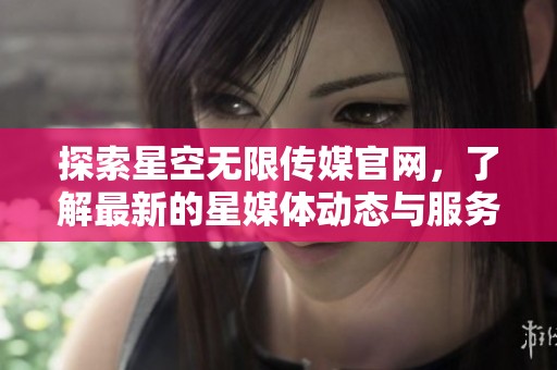 探索星空无限传媒官网，了解最新的星媒体动态与服务