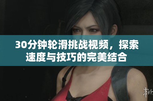 30分钟轮滑挑战视频，探索速度与技巧的完美结合