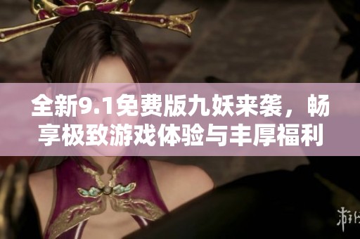 全新9.1免费版九妖来袭，畅享极致游戏体验与丰厚福利