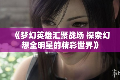 《梦幻英雄汇聚战场 探索幻想全明星的精彩世界》