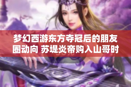 梦幻西游东方夺冠后的朋友圈动向 苏堤炎帝购入山哥时装揭秘