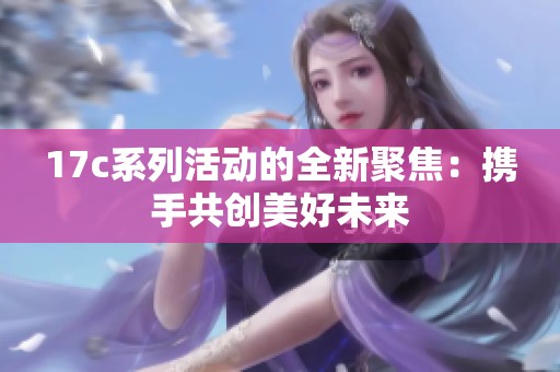 17c系列活动的全新聚焦：携手共创美好未来
