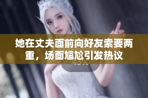 她在丈夫面前向好友索要两重，场面尴尬引发热议
