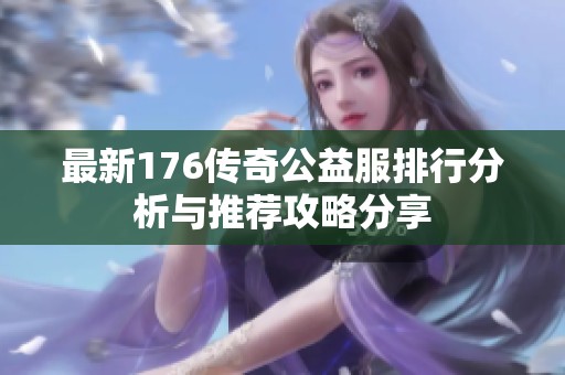 最新176传奇公益服排行分析与推荐攻略分享