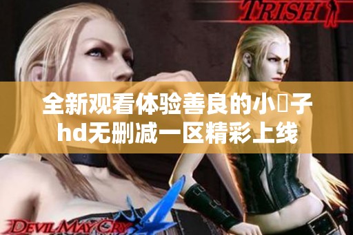 全新观看体验善良的小峓子hd无删减一区精彩上线
