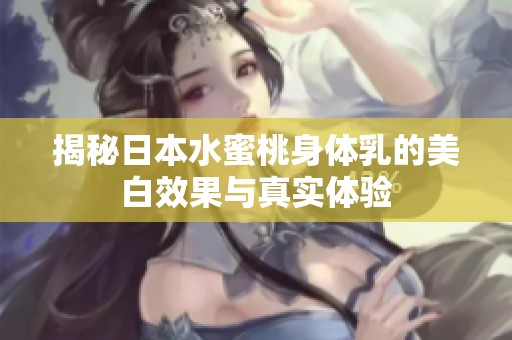 揭秘日本水蜜桃身体乳的美白效果与真实体验