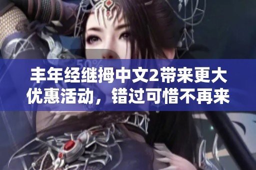 丰年经继拇中文2带来更大优惠活动，错过可惜不再来