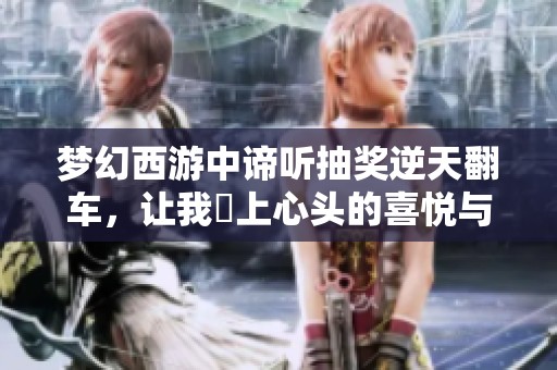 梦幻西游中谛听抽奖逆天翻车，让我囍上心头的喜悦与烦恼