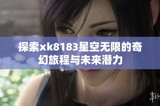 探索xk8183星空无限的奇幻旅程与未来潜力