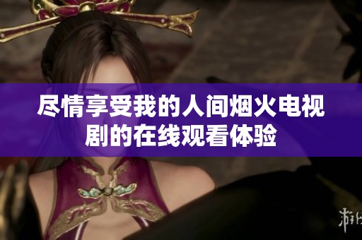 尽情享受我的人间烟火电视剧的在线观看体验