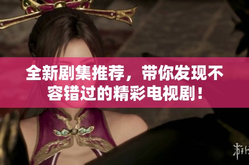 全新剧集推荐，带你发现不容错过的精彩电视剧！