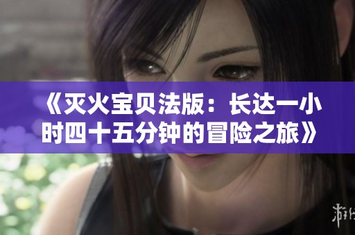《灭火宝贝法版：长达一小时四十五分钟的冒险之旅》