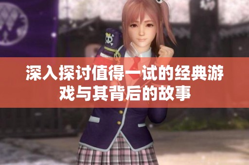 深入探讨值得一试的经典游戏与其背后的故事