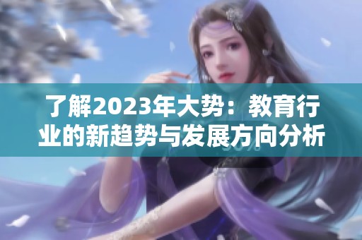 了解2023年大势：教育行业的新趋势与发展方向分析