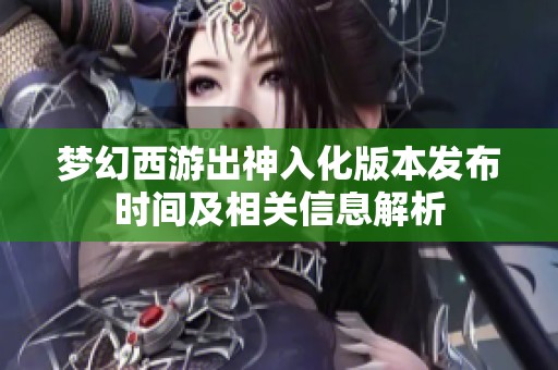 梦幻西游出神入化版本发布时间及相关信息解析