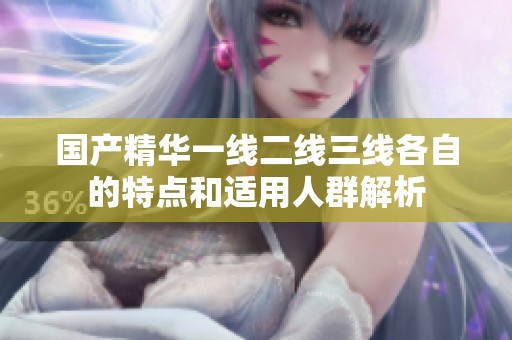 国产精华一线二线三线各自的特点和适用人群解析