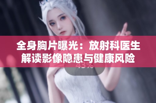 全身胸片曝光：放射科医生解读影像隐患与健康风险