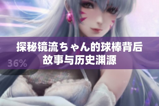 探秘镜流ちゃん的球棒背后故事与历史渊源