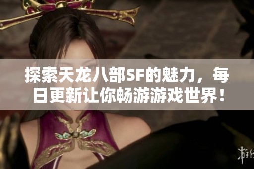 探索天龙八部SF的魅力，每日更新让你畅游游戏世界！
