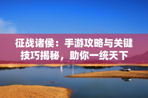 征战诸侯：手游攻略与关键技巧揭秘，助你一统天下
