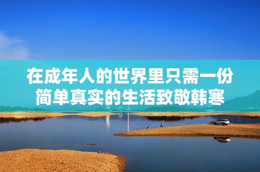 在成年人的世界里只需一份简单真实的生活致敬韩寒
