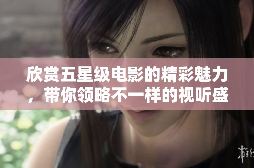 欣赏五星级电影的精彩魅力，带你领略不一样的视听盛宴