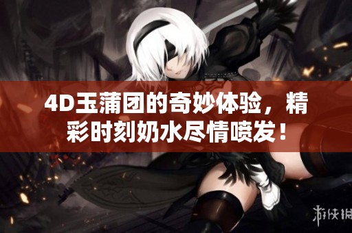 4D玉蒲团的奇妙体验，精彩时刻奶水尽情喷发！