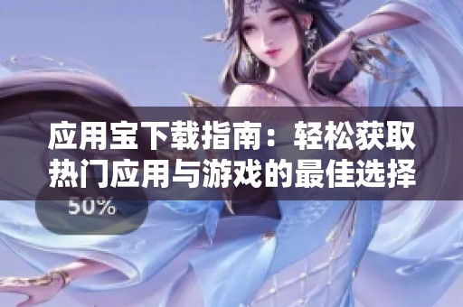 应用宝下载指南：轻松获取热门应用与游戏的最佳选择
