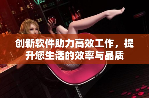 创新软件助力高效工作，提升您生活的效率与品质