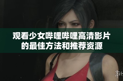 观看少女哔哩哔哩高清影片的最佳方法和推荐资源