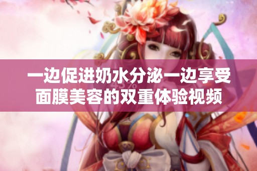 一边促进奶水分泌一边享受面膜美容的双重体验视频