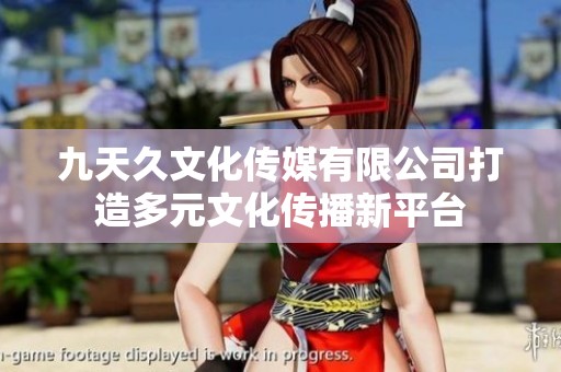 九天久文化传媒有限公司打造多元文化传播新平台