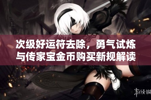 次级好运符去除，勇气试炼与传家宝金币购买新规解读