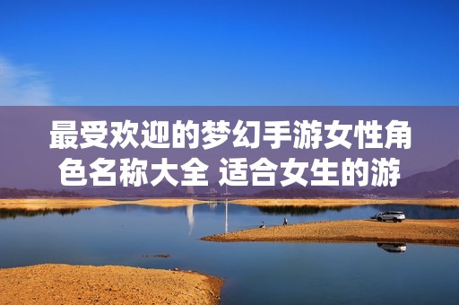 最受欢迎的梦幻手游女性角色名称大全 适合女生的游戏昵称推荐