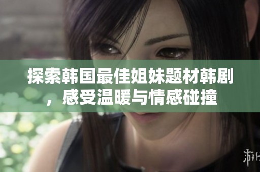 探索韩国最佳姐妹题材韩剧，感受温暖与情感碰撞