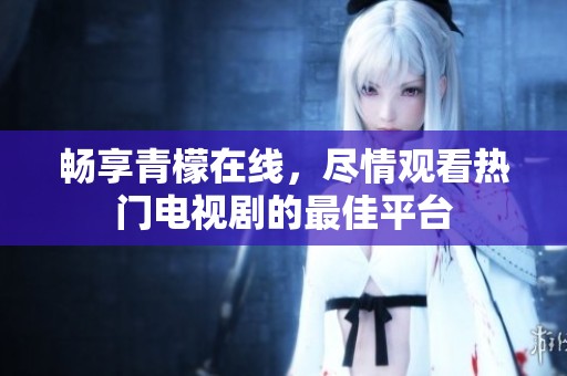 畅享青檬在线，尽情观看热门电视剧的最佳平台