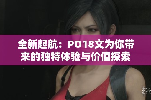 全新起航：PO18文为你带来的独特体验与价值探索