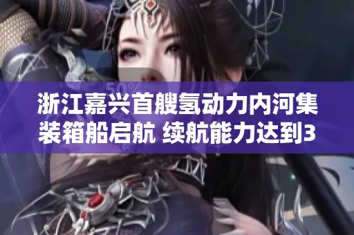 浙江嘉兴首艘氢动力内河集装箱船启航 续航能力达到380公里