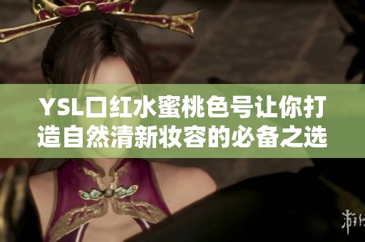 YSL口红水蜜桃色号让你打造自然清新妆容的必备之选