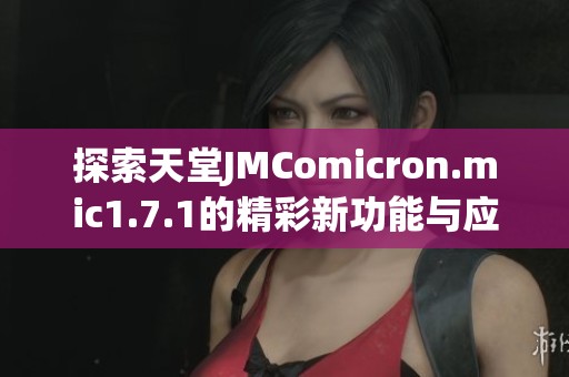 探索天堂JMComicron.mic1.7.1的精彩新功能与应用心得