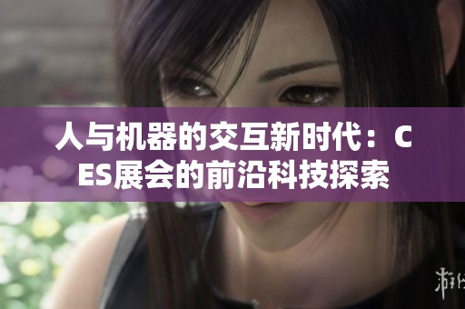 人与机器的交互新时代：CES展会的前沿科技探索